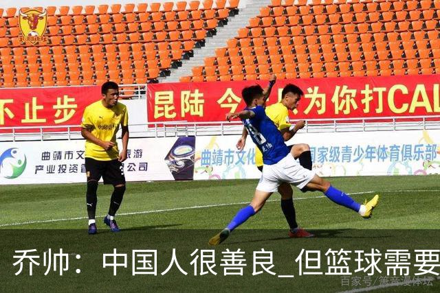 乔帅：中国人很善良 但篮球需要“坏”的一面
