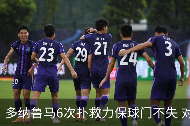 多纳鲁马6次扑救力保球门不失 对方主帅：他是关键